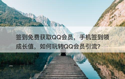 签到免费获取QQ会员，手机签到领成长值，如何玩转QQ会员引流？