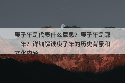 庚子年是代表什么意思？庚子年是哪一年？详细解读庚子年的历史背景和文化内涵