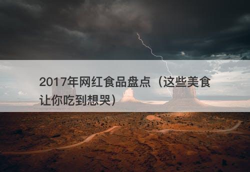 2017年网红食品盘点（这些美食让你吃到想哭）