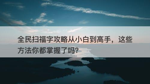 全民扫福字攻略从小白到高手，这些方法你都掌握了吗？