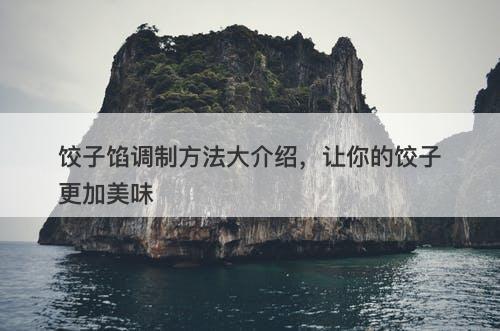 饺子馅调制方法大介绍，让你的饺子更加美味