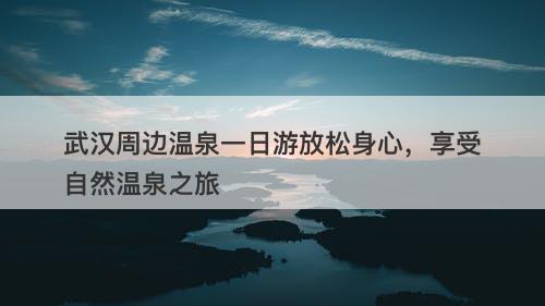 武汉周边温泉一日游放松身心，享受自然温泉之旅