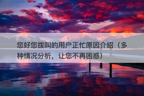 您好您拨叫的用户正忙原因介绍（多种情况分析，让您不再困惑）