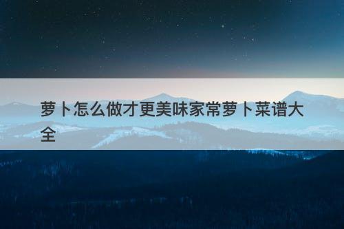 萝卜怎么做才更美味家常萝卜菜谱大全