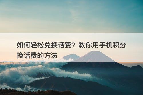 如何轻松兑换话费？教你用手机积分换话费的方法