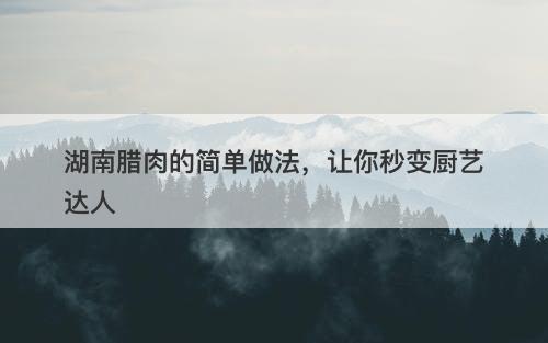 湖南腊肉的简单做法，让你秒变厨艺达人