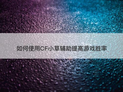 如何使用CF小草辅助提高游戏胜率