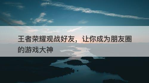 王者荣耀观战好友，让你成为朋友圈的游戏大神