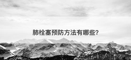 肺栓塞预防方法有哪些？