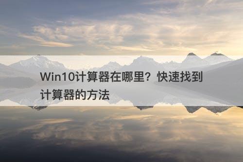 Win10计算器在哪里？快速找到计算器的方法