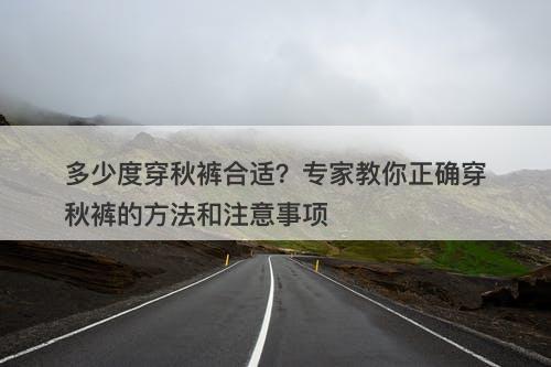 多少度穿秋裤合适？专家教你正确穿秋裤的方法和注意事项