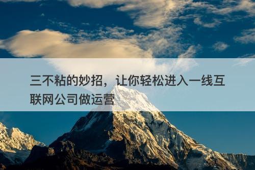 三不粘的妙招，让你轻松进入一线互联网公司做运营