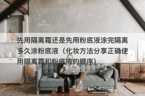 先用隔离霜还是先用粉底液涂完隔离多久涂粉底液（化妆方法分享正确使用隔离霜和粉底液的顺序）