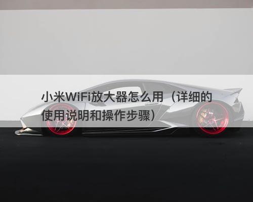 小米WiFi放大器怎么用（详细的使用说明和操作步骤）