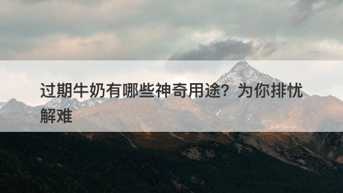 过期牛奶有哪些神奇用途？为你排忧解难