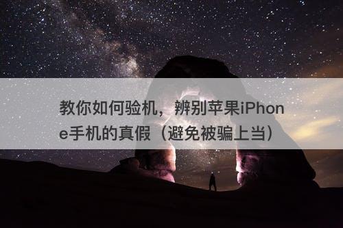 教你如何验机，辨别苹果iPhone手机的真假（避免被骗上当）