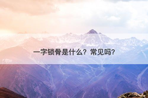 一字锁骨是什么？常见吗？