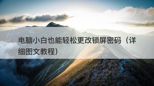 电脑小白也能轻松更改锁屏密码（详细图文教程）