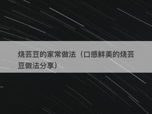 烧芸豆的家常做法（口感鲜美的烧芸豆做法分享）