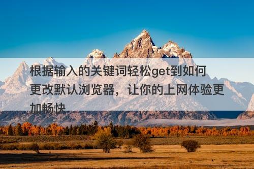 根据输入的关键词轻松get到如何更改默认浏览器，让你的上网体验更加畅快