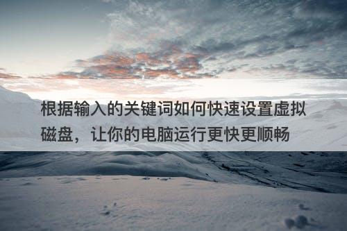 根据输入的关键词如何快速设置虚拟磁盘，让你的电脑运行更快更顺畅