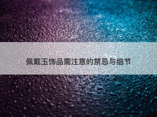 佩戴玉饰品需注意的禁忌与细节