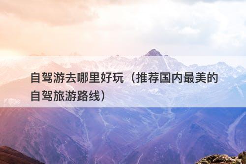 自驾游去哪里好玩（推荐国内最美的自驾旅游路线）