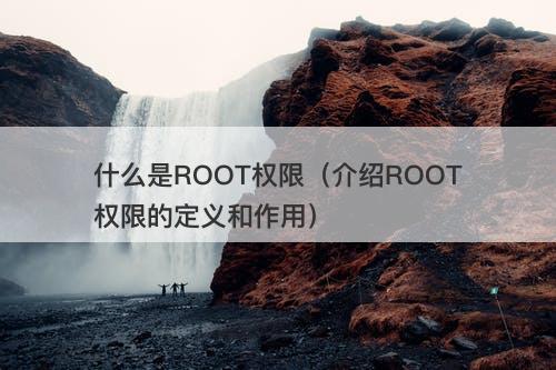 什么是ROOT权限（介绍ROOT权限的定义和作用）