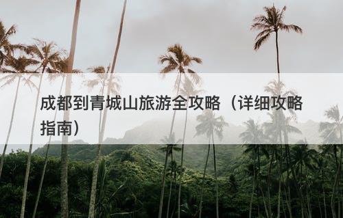 成都到青城山旅游全攻略（详细攻略指南）
