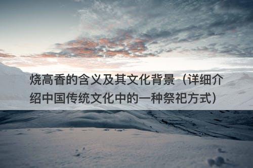 烧高香的含义及其文化背景（详细介绍中国传统文化中的一种祭祀方式）