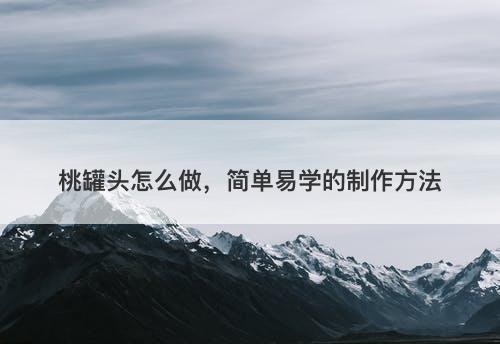 桃罐头怎么做，简单易学的制作方法