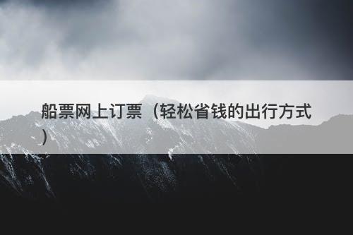 船票网上订票（轻松省钱的出行方式）