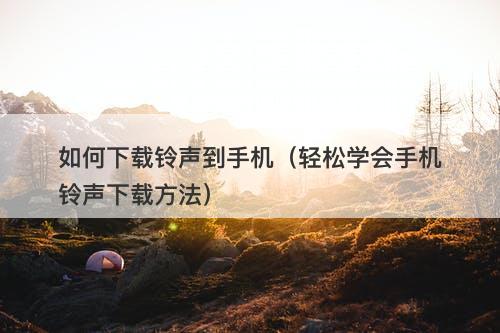 如何下载铃声到手机（轻松学会手机铃声下载方法）