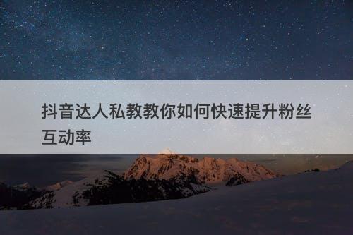 抖音达人私教教你如何快速提升粉丝互动率