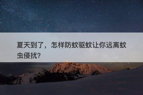 夏天到了，怎样防蚊驱蚊让你远离蚊虫侵扰？