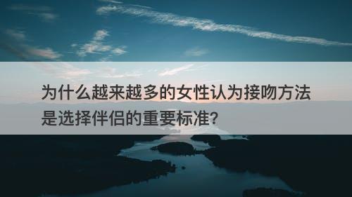为什么越来越多的女性认为接吻方法是选择伴侣的重要标准？