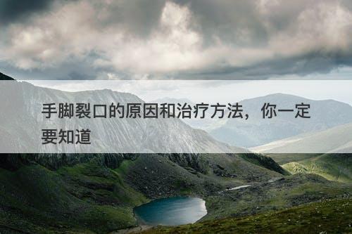 手脚裂口的原因和治疗方法，你一定要知道