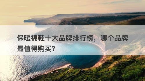 保暖棉鞋十大品牌排行榜，哪个品牌最值得购买？