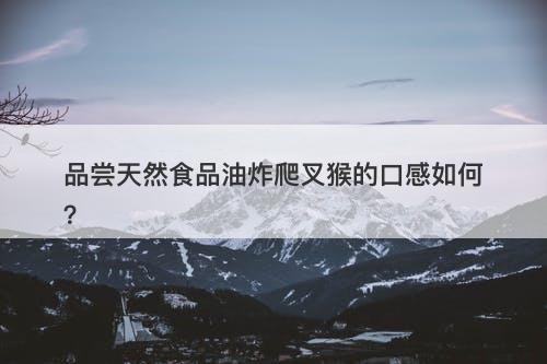 品尝天然食品油炸爬叉猴的口感如何？