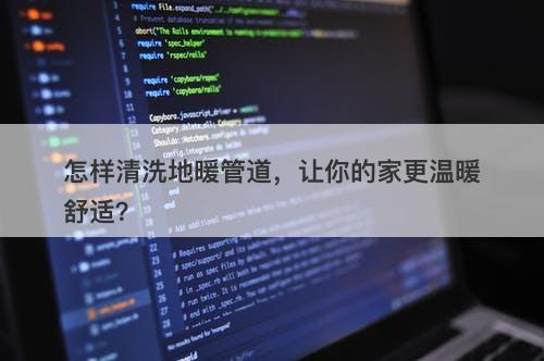 怎样清洗地暖管道，让你的家更温暖舒适？