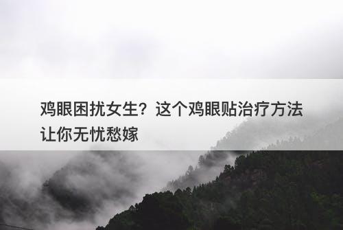 鸡眼困扰女生？这个鸡眼贴治疗方法让你无忧愁嫁