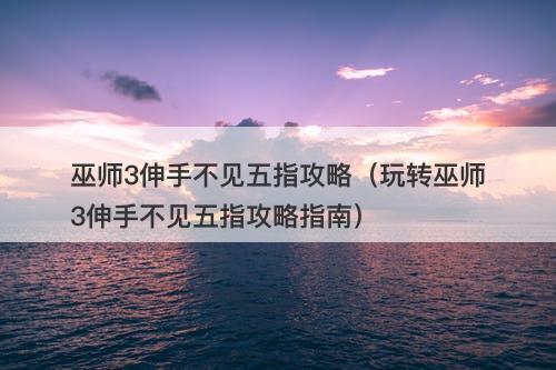巫师3伸手不见五指攻略（玩转巫师3伸手不见五指攻略指南）