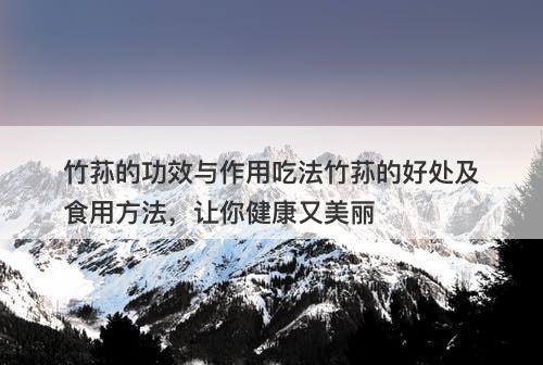 竹荪的功效与作用吃法竹荪的好处及食用方法，让你健康又美丽