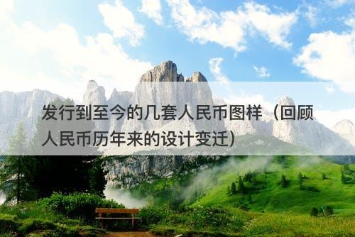 发行到至今的几套人民币图样（回顾人民币历年来的设计变迁）