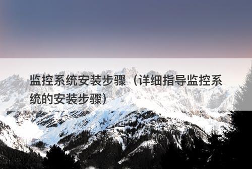 监控系统安装步骤（详细指导监控系统的安装步骤）