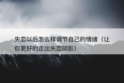失恋以后怎么样调节自己的情绪（让你更好的走出失恋阴影）