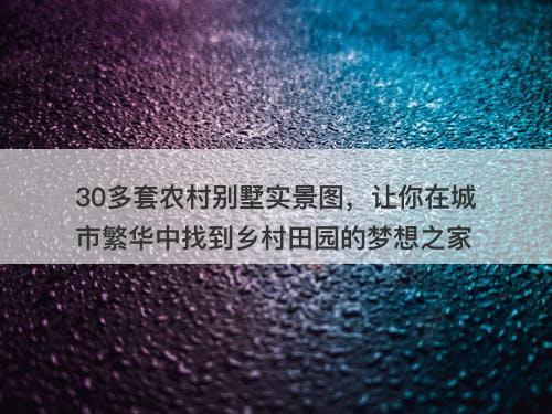 30多套农村别墅实景图，让你在城市繁华中找到乡村田园的梦想之家