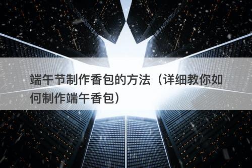 端午节制作香包的方法（详细教你如何制作端午香包）