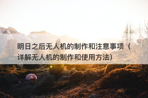 明日之后无人机的制作和注意事项（详解无人机的制作和使用方法）