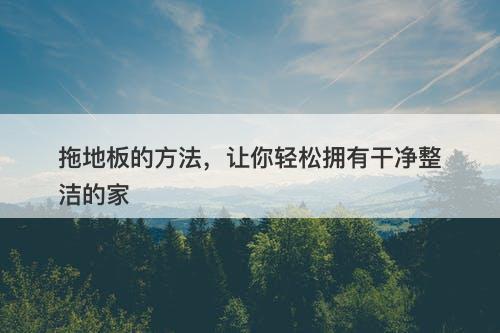 拖地板的方法，让你轻松拥有干净整洁的家
